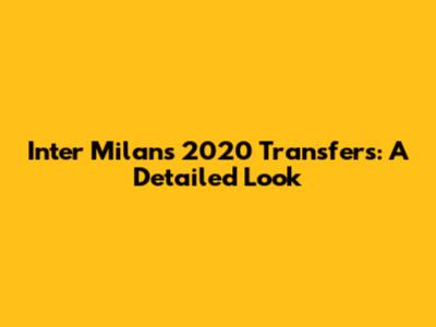 Inter Milan's 2020 Transfers: A Detailed Look