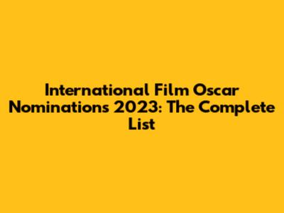 International Film Oscar Nominations 2023: The Complete List