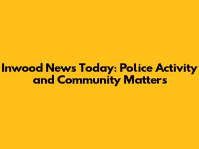Inwood News Today: Police Activity and Community Matters