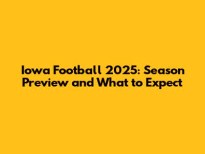 Iowa Football 2025: Season Preview and What to Expect