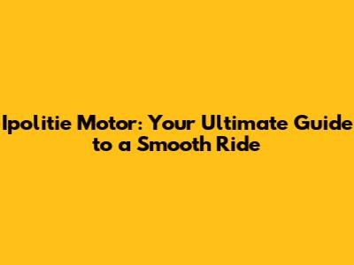 Ipolitie Motor: Your Ultimate Guide to a Smooth Ride