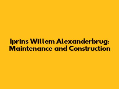 Iprins Willem Alexanderbrug: Maintenance and Construction