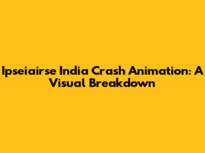 Ipseiairse India Crash Animation: A Visual Breakdown