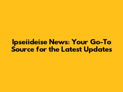 Ipseiideise News: Your Go-To Source for the Latest Updates