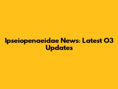 Ipseiopenaeidae News: Latest O3 Updates