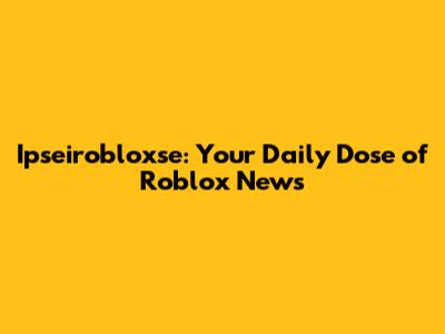 Ipseirobloxse: Your Daily Dose of Roblox News