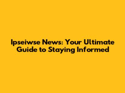 Ipseiwse News: Your Ultimate Guide to Staying Informed