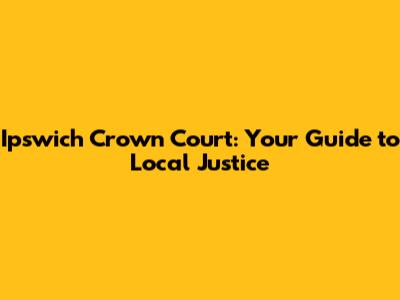 Ipswich Crown Court: Your Guide to Local Justice