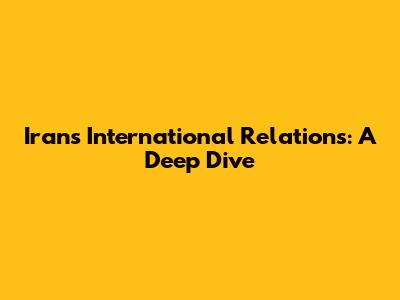 Iran's International Relations: A Deep Dive