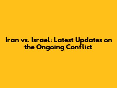 Iran vs. Israel: Latest Updates on the Ongoing Conflict