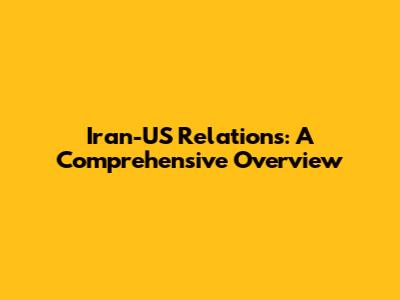 Iran-US Relations: A Comprehensive Overview