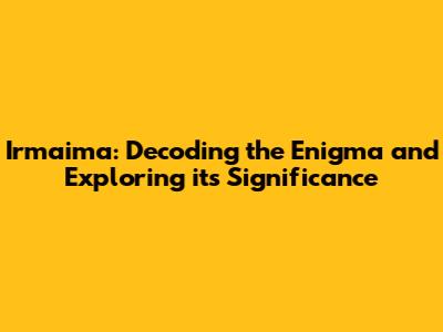 Irmaima: Decoding the Enigma and Exploring its Significance