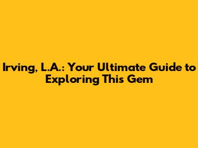 Irving, L.A.: Your Ultimate Guide to Exploring This Gem