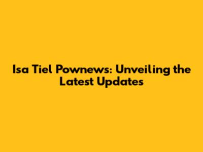 Isa Tiel Pownews: Unveiling the Latest Updates