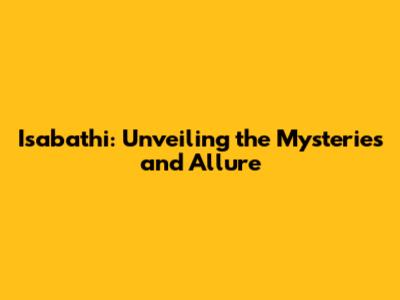 Isabathi: Unveiling the Mysteries and Allure