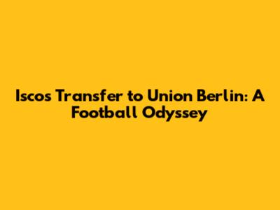 Isco's Transfer to Union Berlin: A Football Odyssey