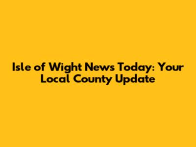 Isle of Wight News Today: Your Local County Update