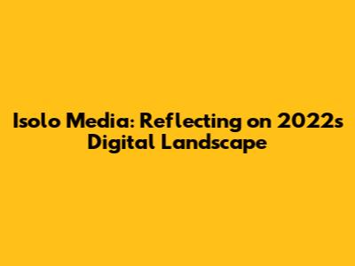Isolo Media: Reflecting on 2022's Digital Landscape