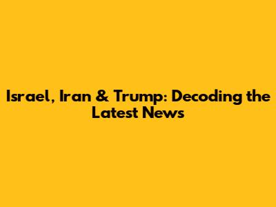 Israel, Iran & Trump: Decoding the Latest News