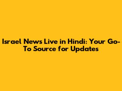Israel News Live in Hindi: Your Go-To Source for Updates