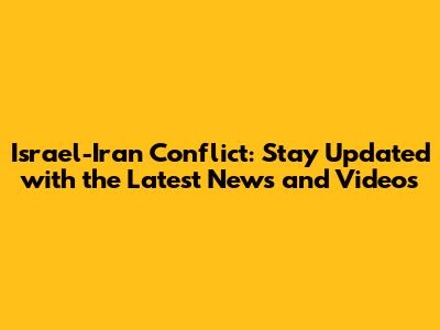 Israel-Iran Conflict: Stay Updated with the Latest News and Videos