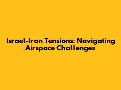 Israel-Iran Tensions: Navigating Airspace Challenges