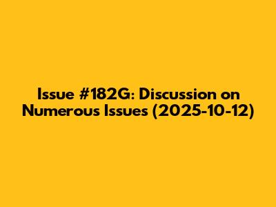 Issue #182G: Discussion on Numerous Issues (2025-10-12)