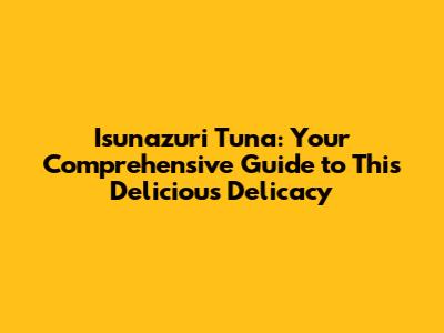 Isunazuri Tuna: Your Comprehensive Guide to This Delicious Delicacy