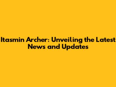 Itasmin Archer: Unveiling the Latest News and Updates