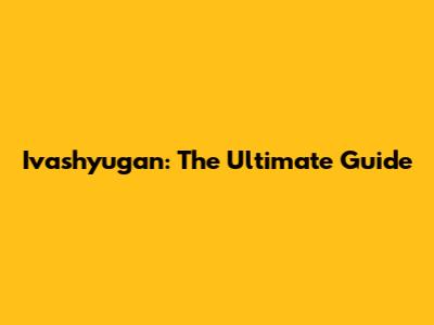 Ivashyugan: The Ultimate Guide