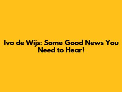 Ivo de Wijs: Some Good News You Need to Hear!