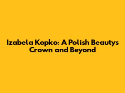 Izabela Kopko: A Polish Beauty's Crown and Beyond