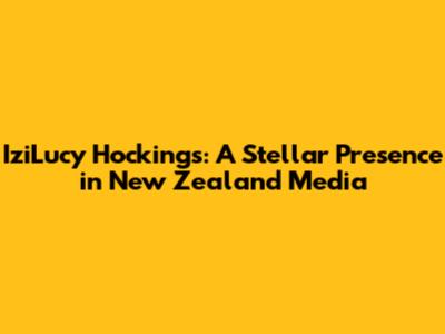 IziLucy Hockings: A Stellar Presence in New Zealand Media