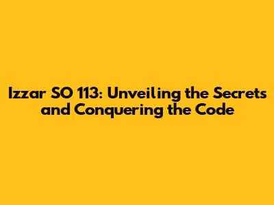 Izzar SO 113: Unveiling the Secrets and Conquering the Code