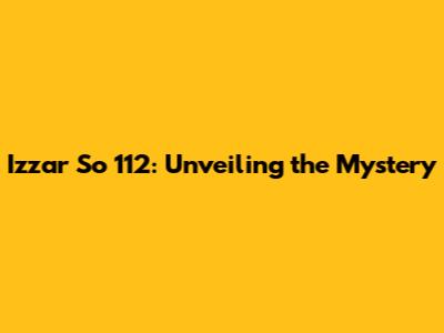 Izzar So 112: Unveiling the Mystery