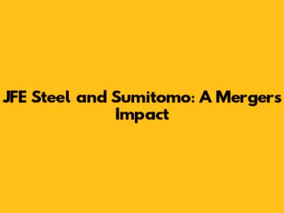 JFE Steel and Sumitomo: A Merger's Impact