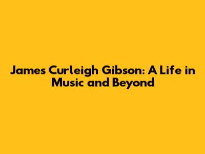 James Curleigh Gibson: A Life in Music and Beyond