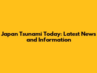 Japan Tsunami Today: Latest News and Information