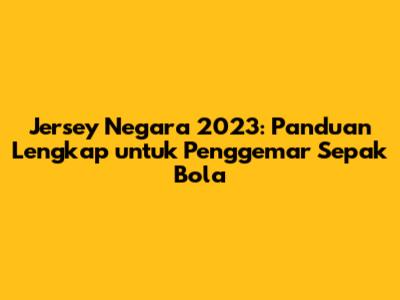 Jersey Negara 2023: Panduan Lengkap untuk Penggemar Sepak Bola