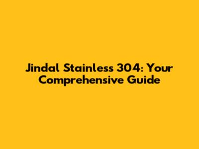 Jindal Stainless 304: Your Comprehensive Guide