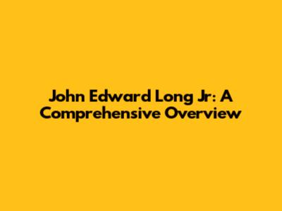 John Edward Long Jr: A Comprehensive Overview