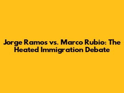 Jorge Ramos vs. Marco Rubio: The Heated Immigration Debate