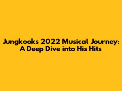 Jungkook's 2022 Musical Journey: A Deep Dive into His Hits