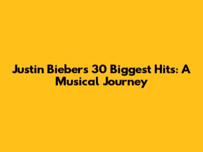Justin Bieber's 30 Biggest Hits: A Musical Journey