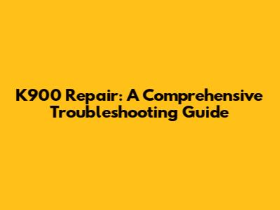 K900 Repair: A Comprehensive Troubleshooting Guide
