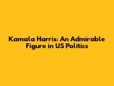 Kamala Harris: An Admirable Figure in US Politics