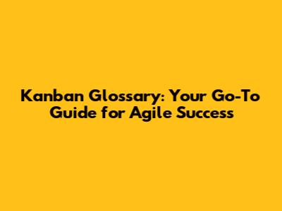 Kanban Glossary: Your Go-To Guide for Agile Success