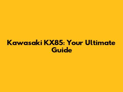 Kawasaki KX85: Your Ultimate Guide