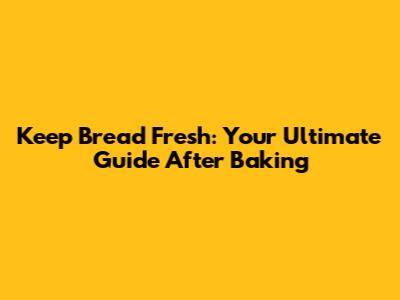 Keep Bread Fresh: Your Ultimate Guide After Baking