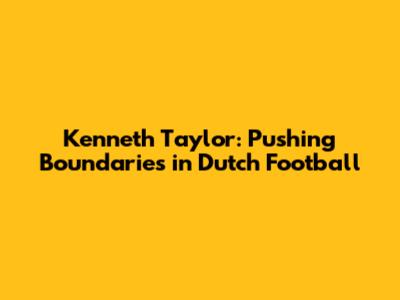 Kenneth Taylor: Pushing Boundaries in Dutch Football